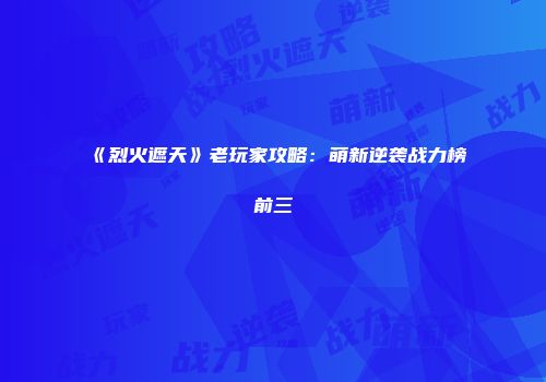 《烈火遮天》老玩家攻略：萌新逆袭战力榜前三