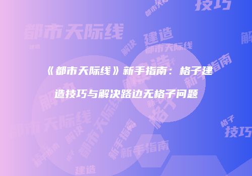 《都市天际线》新手指南：格子建造技巧与解决路边无格子问题