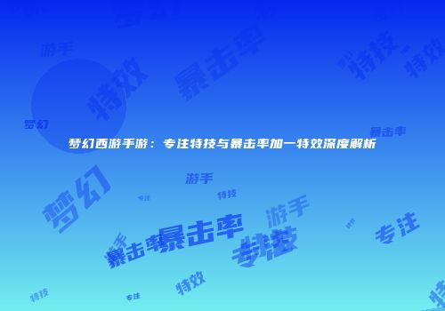 梦幻西游手游：专注特技与暴击率加一特效深度解析