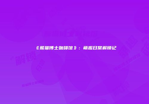 《熊猫博士咖啡馆》：萌趣日常解锁记