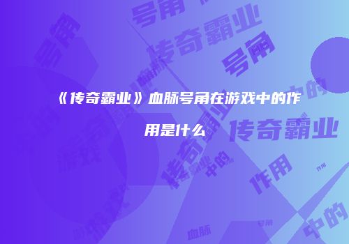 《传奇霸业》血脉号角在游戏中的作用是什么