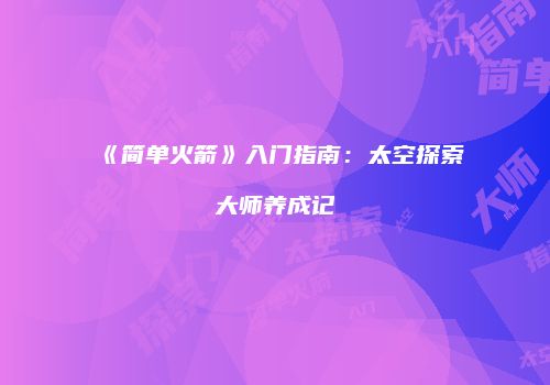 《简单火箭》入门指南：太空探索大师养成记