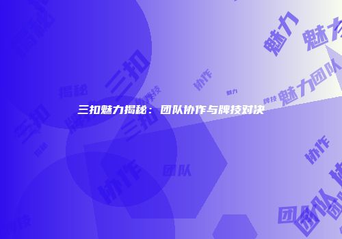 三扣魅力揭秘：团队协作与牌技对决