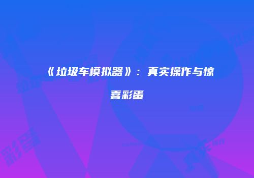 《垃圾车模拟器》：真实操作与惊喜彩蛋