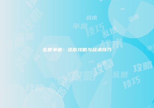 乱世争霸:资源攻略与战术技巧