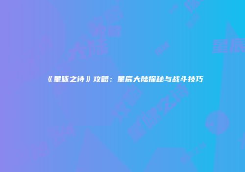 《星咏之诗》攻略：星辰大陆探秘与战斗技巧