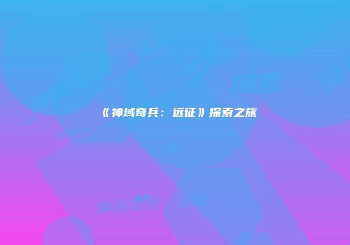 《神域奇兵：远征》探索之旅