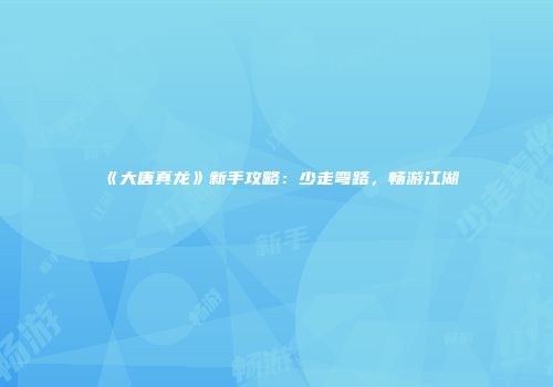 《大唐真龙》新手攻略：少走弯路，畅游江湖