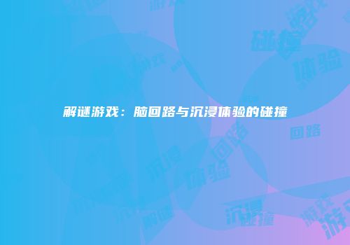 解谜游戏：脑回路与沉浸体验的碰撞