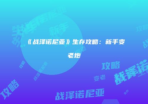 《战泽诺尼亚》生存攻略：新手变老炮