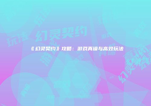 《幻灵契约》攻略：游戏真谛与高效玩法