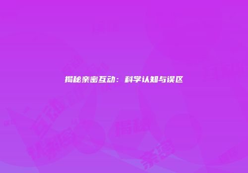 揭秘亲密互动：科学认知与误区