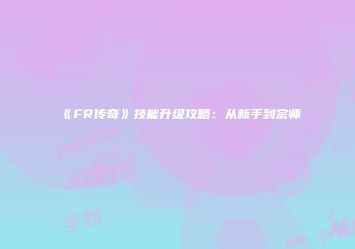 《FR传奇》技能升级攻略：从新手到宗师