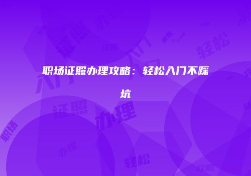 职场证照办理攻略：轻松入门不踩坑