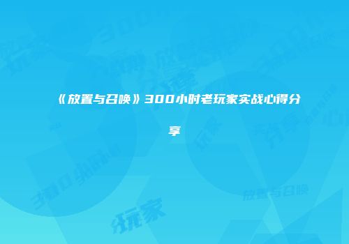《放置与召唤》300小时老玩家实战心得分享