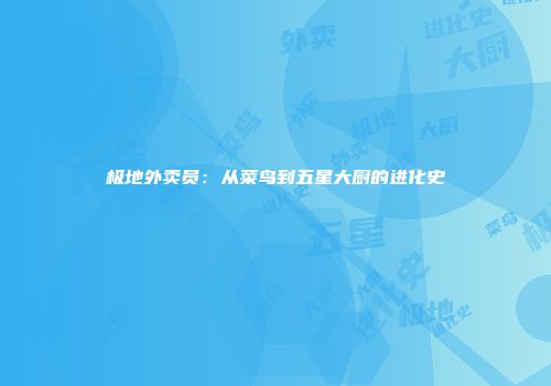 极地外卖员：从菜鸟到五星大厨的进化史