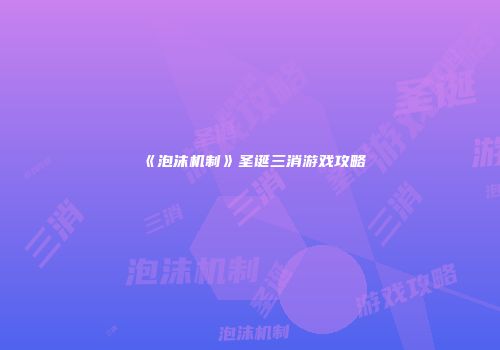 《泡沫机制》圣诞三消游戏攻略