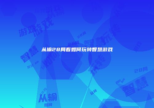 从输28局看如何玩转智慧游戏