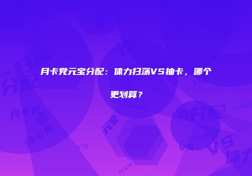 月卡党元宝分配：体力扫荡VS抽卡，哪个更划算？