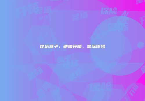 昆塔盒子：硬核开箱，星际探险