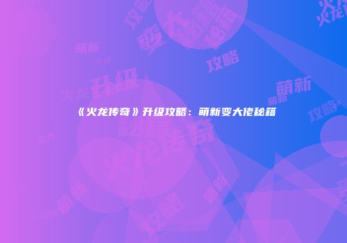 《火龙传奇》升级攻略：萌新变大佬秘籍