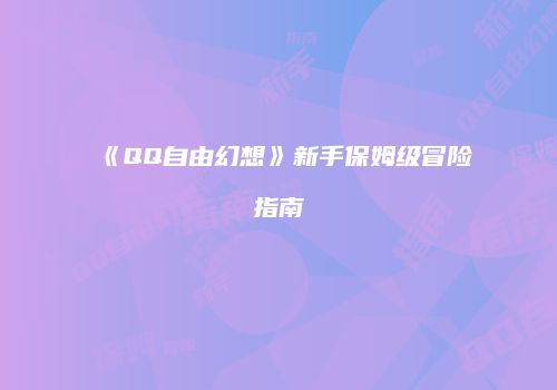 《QQ自由幻想》新手保姆级冒险指南
