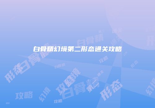 白骨精幻境第二形态通关攻略