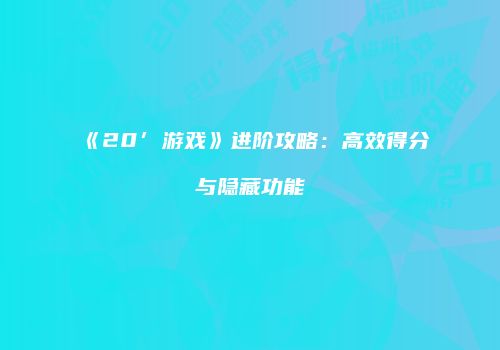 《20’游戏》进阶攻略：高效得分与隐藏功能