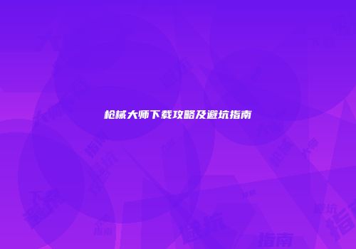 枪械大师下载攻略及避坑指南