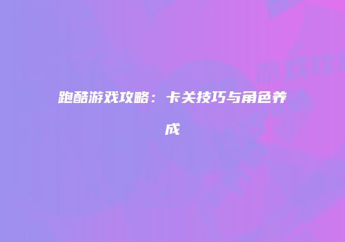 跑酷游戏攻略：卡关技巧与角色养成