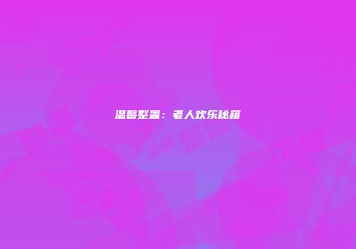 温馨整蛊：老人欢乐秘籍