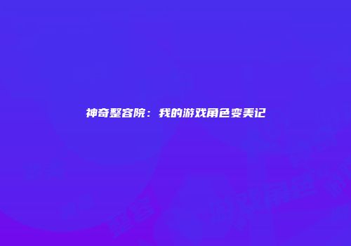 神奇整容院：我的游戏角色变美记