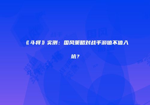 《斗将》实测：国风策略对战手游值不值入坑？
