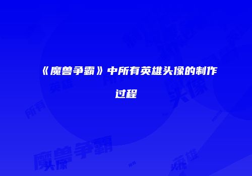《魔兽争霸》中所有英雄头像的制作过程