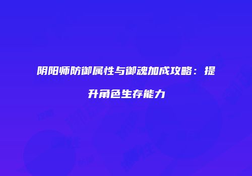 阴阳师防御属性与御魂加成攻略：提升角色生存能力