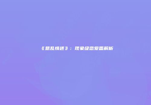 《意乱情迷》：现象级恋爱番解析