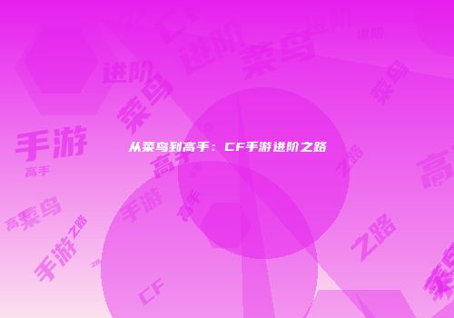从菜鸟到高手：CF手游进阶之路