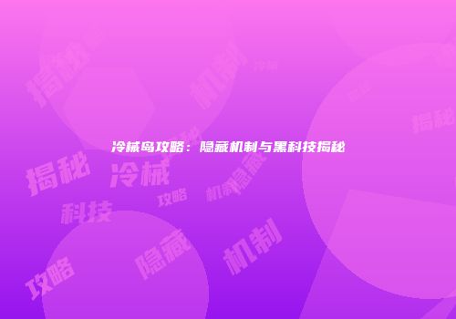 冷械岛攻略：隐藏机制与黑科技揭秘