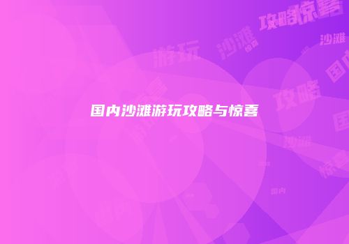 国内沙滩游玩攻略与惊喜
