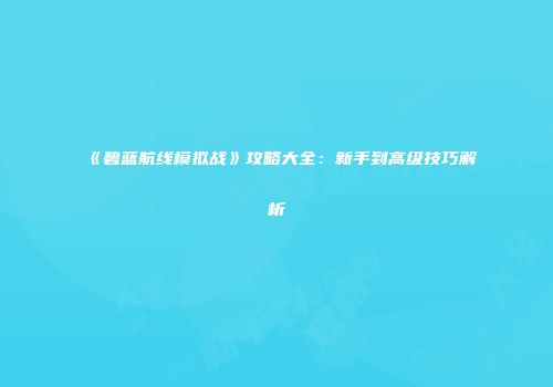 《碧蓝航线模拟战》攻略大全:新手到高级技巧解析