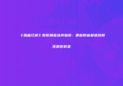 《热血江湖》群医角色选择指南：哪些职业最适合担任群医职责