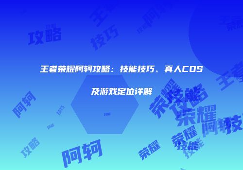 王者荣耀阿轲攻略：技能技巧、真人COS及游戏定位详解