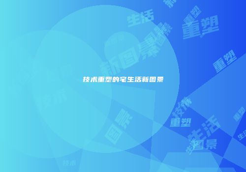 技术重塑的宅生活新图景