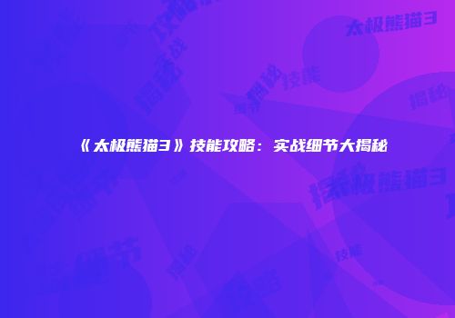 《太极熊猫3》技能攻略：实战细节大揭秘