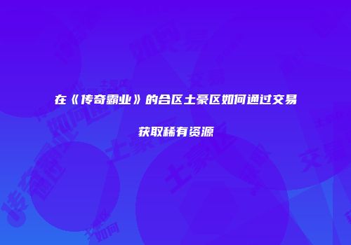 在《传奇霸业》的合区土豪区如何通过交易获取稀有资源