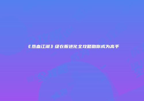 《热血江湖》级衣服进化全攻略助你成为高手