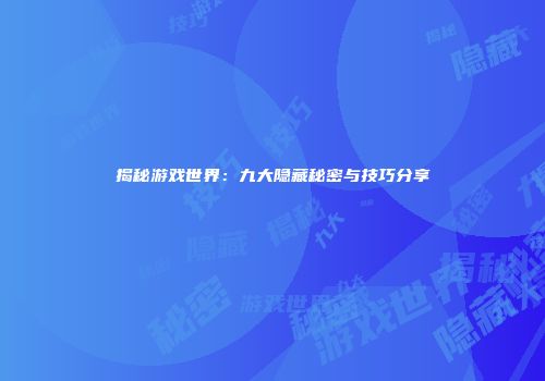 揭秘游戏世界：九大隐藏秘密与技巧分享
