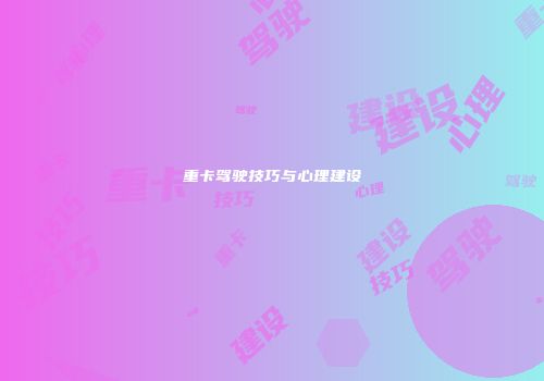 重卡驾驶技巧与心理建设