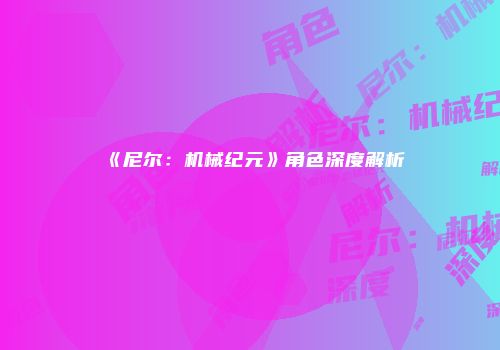 《尼尔：机械纪元》角色深度解析