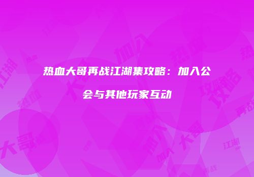 热血大哥再战江湖集攻略：加入公会与其他玩家互动